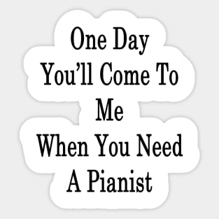 One Day You'll Come To Me When You Need A Pianist Sticker